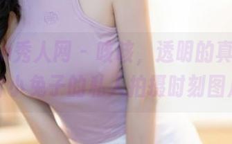 Xiuren秀人网 - 咳咳，透明的真率——麻吉小兔子的私人拍摄时刻图片！