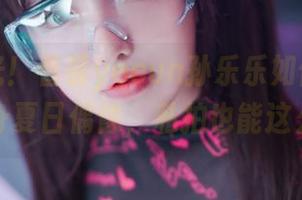 原图曝光！看看yeeun孙乐乐如何在大篷车里变身夏日偶像，私拍也能这么勇敢。